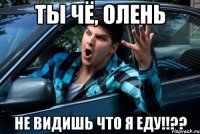 ТЫ ЧЁ, ОЛЕНЬ НЕ ВИДИШЬ ЧТО Я ЕДУ!!??