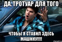 ДА, ТРОТУАР ДЛЯ ТОГО ЧТОБЫ Я СТАВИЛ ЗДЕСЬ МАШИНУ!!!!