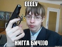 ееееу нигга бич))0