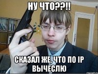 Ну что??!! Сказал же, что по IP вычеслю