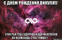 С Днем Рождения,Викуля!)* Счастья тебе.здоровья,удачи.успехов во всем;Будь счастлива!)***