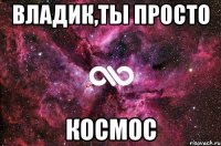 Владик,Ты просто Космос