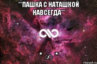 **Пашка с Наташкой навсегда** * ∞ *