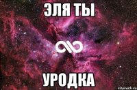 Эля ты Уродка