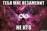 Тебя мне незаменит не кто