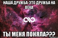 Наша дружба-это дружба на века Ты меня поняла???