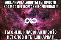 Аня, Анечка , Анюты ты просто КОСМОС НЕТ ВСЁТАКИ ВСЕЛЕННАЯ !! Ты очень классная просто нет слов !! Ты шикарна !!