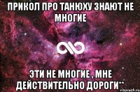 прикол про танюху знают не многие эти не многие , мне действительно дороги**