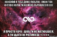 Коханий я тебе дуже люблю. І мені так фігово коли ти на мене ображаєся ((((( Я просто хочу , шоб ти не матюхався, а ти цього не розумієш =( ♥♥♥