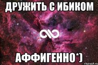 Дружить с Ибиком Аффигенно*)