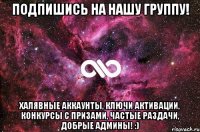 Подпишись на нашу группу! Халявные аккаунты, ключи активации, конкурсы с призами, частые раздачи, добрые админы! :)