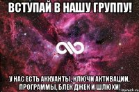 Вступай в нашу группу! У нас есть аккуанты, ключи активации, программы, блек джек и шлюхи!