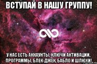 Вступай в нашу группу! У нас есть аккаунты, ключи активации, программы, блек-джек, бабло и шлюхи!