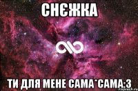 Снєжка Ти для мене сама*сама:З