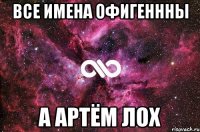 Все имена офигеннны А Артём ЛОХ