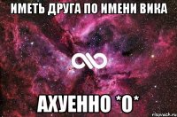 иметь друга по имени Вика ахуенно *о*