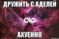 Дружить с Аделей Ахуенно