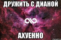 Дружить с Дианой Ахуенно