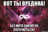 вот ты вредина! без мата значит не получаеться?