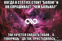 Когда в статусе стоит "болею" и он спрашивает: "чем больна?" так хочется сказать тобой..., а говоришь: "да так, простудилась..."