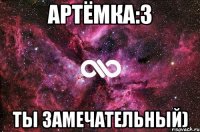 Артёмка:3 ты замечательный)