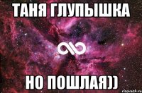 Таня глупышка Но пошлая))