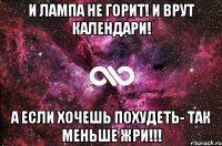 И лампа не горит! И врут календари! А если хочешь похудеть- Так меньше жри!!!