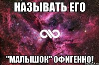 Называть его "Малышок" Офигенно!