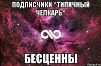 Подписчики ^Типичный Челкарь^ БЕСЦЕННЫ