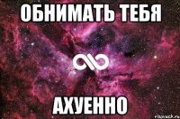 Обнимать тебя Ахуенно