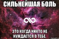 Сильнейшая боль это когда никто не нуждается в тебе.