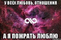 У всех любовь, отношения а я пожрать люблю