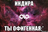 Индира Ты Офигенная:*