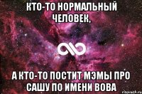 кто-то нормальный человек, а кто-то постит мэмы про сашу по имени Вова