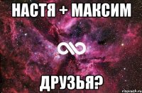 Настя + Максим Друзья?