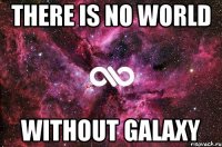 THERE IS NO WORLD WITHOUT GALAXY