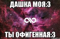 Дашка моя:3 Ты офигенная:3