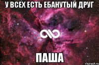 у всех есть ебанутый друг ПАША