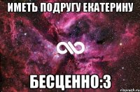 иметь подругу Екатерину бесценно:3