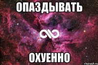 Опаздывать Охуенно