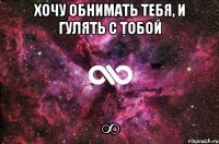 Хочу обнимать тебя, и гулять с тобой ∞