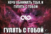 Хочу обнимать тебя, и гулять с тобой гулять с тобой∞