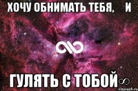 Хочу обнимать тебя,     и гулять с тобой∞