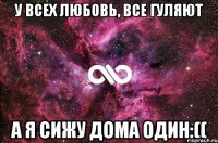 У всех любовь, все гуляют а я сижу дома один:((