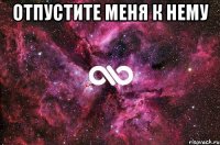 Отпустите меня к нему 