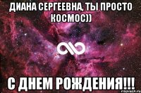 Диана Сергеевна, ты просто космос)) С Днем Рождения!!!