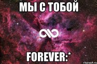 МЫ С ТОБОЙ FOREVER:*