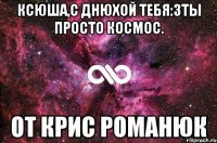 Ксюша,с Днюхой тебя:3ты просто космос. от Крис Романюк