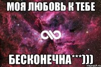 Моя любовь к тебе БЕСКОНЕЧНА***)))