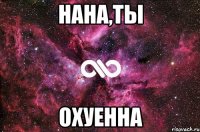 НАНА,ТЫ ОХУЕННА